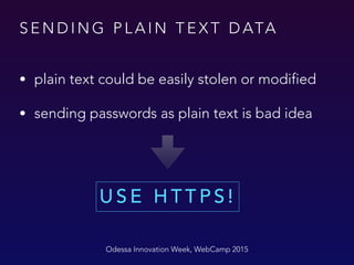 S E N D I N G P L A I N T E X T D ATA
• plain text could be easily stolen or modified
• sending passwords as plain text is bad idea
Odessa Innovation Week, WebCamp 2015
U S E H T T P S !
 