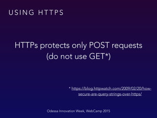 U S I N G H T T P S
Odessa Innovation Week, WebCamp 2015
HTTPs protects only POST requests
(do not use GET*)
* https://blog.httpwatch.com/2009/02/20/how-
secure-are-query-strings-over-https/
 