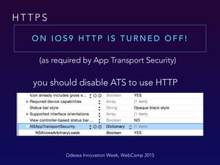 H T T P S
O N I O S 9 H T T P I S T U R N E D O F F !
Odessa Innovation Week, WebCamp 2015
you should disable ATS to use HTTP
(as required by App Transport Security)
 