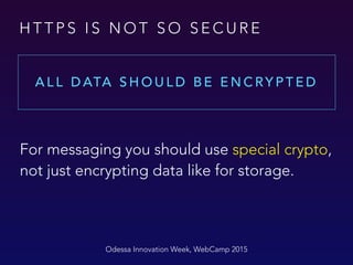H T T P S I S N O T S O S E C U R E
A L L D ATA S H O U L D B E E N C RY P T E D
Odessa Innovation Week, WebCamp 2015
For messaging you should use special crypto,
not just encrypting data like for storage.
 