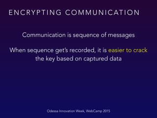 E N C RY P T I N G C O M M U N I C AT I O N
Odessa Innovation Week, WebCamp 2015
Communication is sequence of messages
When sequence get’s recorded, it is easier to crack
the key based on captured data
 