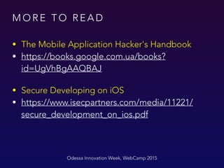 M O R E T O R E A D
Odessa Innovation Week, WebCamp 2015
• The Mobile Application Hacker's Handbook
• https://books.google.com.ua/books?
id=UgVhBgAAQBAJ
• Secure Developing on iOS
• https://www.isecpartners.com/media/11221/
secure_development_on_ios.pdf
 