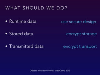 W H AT S H O U L D W E D O ?
Odessa Innovation Week, WebCamp 2015
• Runtime data
• Stored data
• Transmitted data
encrypt storage
encrypt transport
use secure design
 