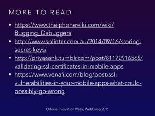 M O R E T O R E A D
Odessa Innovation Week, WebCamp 2015
• https://www.theiphonewiki.com/wiki/
Bugging_Debuggers
• http://www.splinter.com.au/2014/09/16/storing-
secret-keys/
• http://priyaaank.tumblr.com/post/81172916565/
validating-ssl-certificates-in-mobile-apps
• https://www.venafi.com/blog/post/ssl-
vulnerabilities-in-your-mobile-apps-what-could-
possibly-go-wrong
 