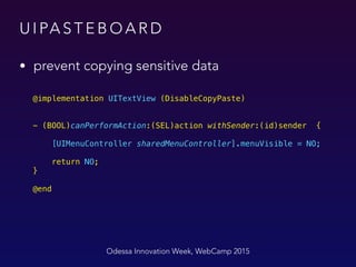 U I PA S T E B O A R D
• prevent copying sensitive data
Odessa Innovation Week, WebCamp 2015
@implementation UITextView (DisableCopyPaste) 
 
 
- (BOOL)canPerformAction:(SEL)action withSender:(id)sender {
 
[UIMenuController sharedMenuController].menuVisible = NO; 
return NO; 
} 
 
@end
 