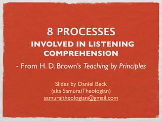 8 PROCESSES
    INVOLVED IN LISTENING
       COMPREHENSION
- From H. D. Brown’s Teaching by Principles

              Slides by Daniel Beck
            (aka SamuraiTheologian)
         samuraitheologian@gmail.com
 