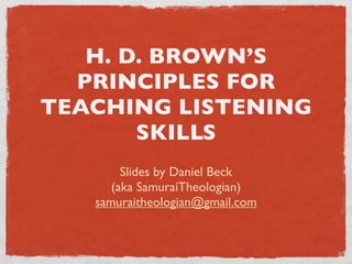 H. D. BROWN’S
  PRINCIPLES FOR
TEACHING LISTENING
       SKILLS
        Slides by Daniel Beck
      (aka SamuraiTheologian)
   samuraitheologian@gmail.com
 