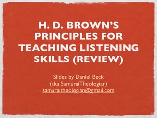 H. D. BROWN’S
  PRINCIPLES FOR
TEACHING LISTENING
  SKILLS (REVIEW)
        Slides by Daniel Beck
      (aka SamuraiTheologian)
   samuraitheologian@gmail.com
 