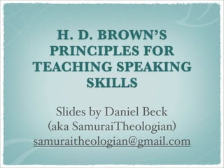 H. D. BROWN’S
  PRINCIPLES FOR
TEACHING SPEAKING
       SKILLS

    Slides by Daniel Beck
  (aka SamuraiTheologian)
samuraitheologian@gmail.com
 