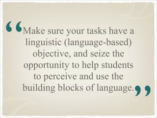 “
Make sure your tasks have a
 linguistic (language-based)
   objective, and seize the
opportunity to help students
    to...