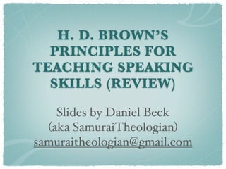 H. D. BROWN’S
  PRINCIPLES FOR
TEACHING SPEAKING
  SKILLS (REVIEW)

    Slides by Daniel Beck
  (aka SamuraiTheologian)
samuraitheologian@gmail.com
 