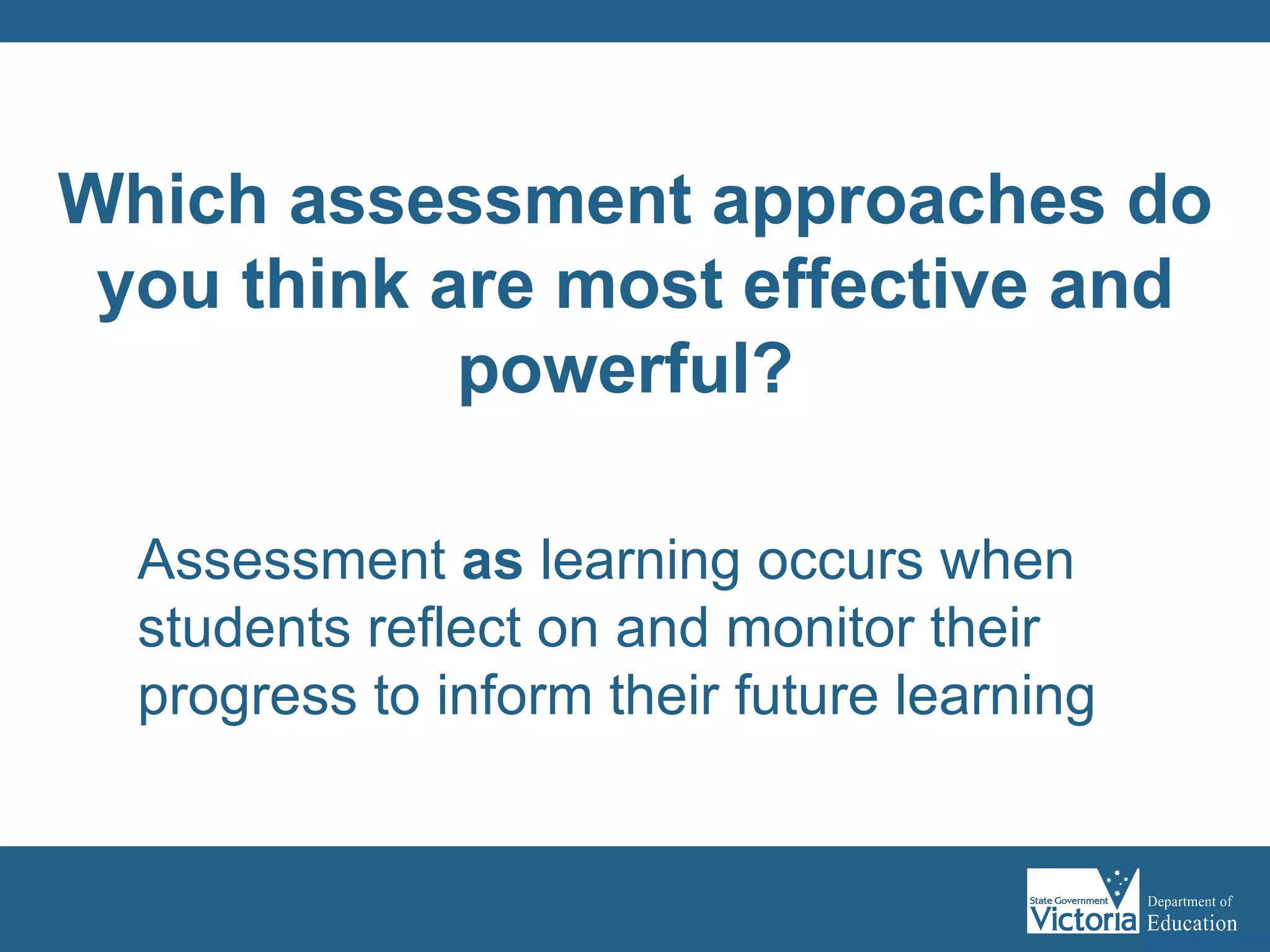 Assessment  as  learning occurs when students reflect on and monitor their progress to inform their future learning Which assessment approaches do you think are most effective and powerful?  
