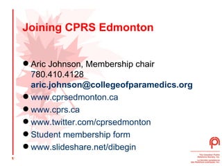 Joining CPRS Edmonton Aric Johnson, Membership chair  780.410.4128   [email_address] www.cprsedmonton.ca www.cprs. ca www.twitter.com/cprsedmonton   Student membership form www.slideshare.net/dibegin   