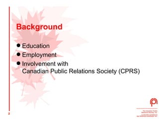 Background Education Employment Involvement with  Canadian Public Relations Society (CPRS) 