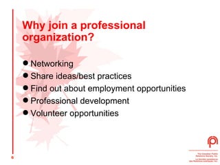 Why join a professional organization? Networking Share ideas/best practices Find out about employment opportunities Professional development Volunteer opportunities 