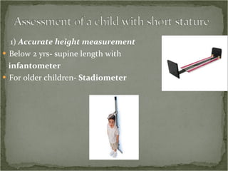 1)  Accurate height measurement Below 2 yrs- supine length with  infantometer For older children - Stadiometer 