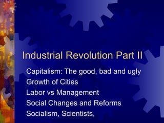 Industrial Revolution Part II Capitalism: The good, bad and ugly Growth of Cities Labor vs Management Social Changes and Reforms Socialism, Scientists,  