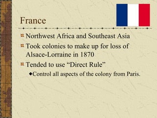 France Northwest Africa and Southeast Asia Took colonies to make up for loss of Alsace-Lorraine in 1870 Tended to use “Direct Rule” Control all aspects of the colony from Paris. 