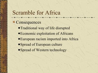 Scramble for Africa Consequences  Traditional way of life disrupted Economic exploitation of Africans European racism imported into Africa Spread of European culture Spread of Western technology 