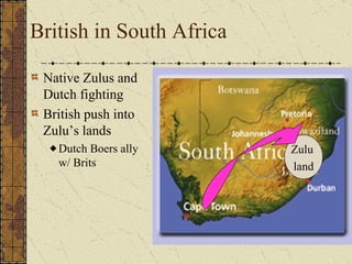 British in South Africa Native Zulus and Dutch fighting British push into Zulu’s lands Dutch Boers ally w/ Brits Zulu  land 
