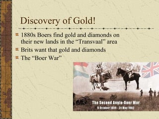 Discovery of Gold! 1880s Boers find gold and diamonds on their new lands in the “Transvaal” area Brits want that gold and diamonds The “Boer War”  