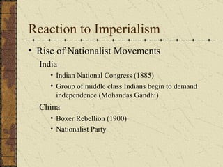 Reaction to Imperialism Rise of Nationalist Movements India  Indian National Congress (1885) Group of middle class Indians begin to demand independence (Mohandas Gandhi) China Boxer Rebellion (1900) Nationalist Party  