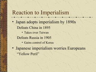 Reaction to Imperialism Japan adopts imperialism by 1890s Defeats China in 1895 Takes over Taiwan  Defeats Russia in 1905 Gains control of Korea Japanese imperialism worries Europeans “ Yellow Peril” 