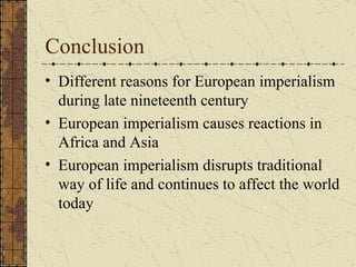 Conclusion Different reasons for European imperialism during late nineteenth century European imperialism causes reactions in Africa and Asia  European imperialism disrupts traditional way of life and continues to affect the world today 