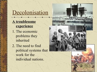 Decolonisation A troublesome experience 1. The economic problems they inherited 2. The need to find political systems that work for the individual nations. 