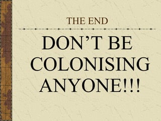 THE END DON’T BE COLONISING ANYONE!!! 