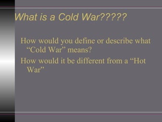 What is a Cold War????? How would you define or describe what “Cold War” means? How would it be different from a “Hot War” 