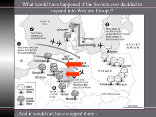 What would have happened if the Soviets ever decided to expand into Western Europe? … And it would not have stopped there -  