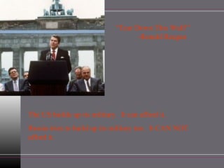 “ Tear Down This Wall!” -Ronald Reagan The US builds up its military.  It can afford it. Russia tries to build up its military too.  It CAN NOT afford it. 