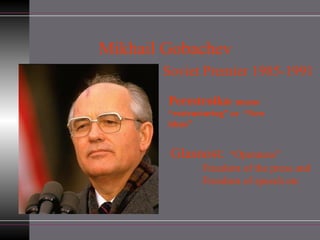 Mikhail Gobachev Soviet Premier 1985-1991 Perestroika : means “restructuring” or  “New ideas” Glasnost:   “Openness” Freedom of the press and Freedom of speech etc                                                       