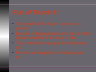 Rule of Thumb #1 The people of the Soviet Union are in poverty. Because of  Glasnost  they now have a better idea of what life in the West is like. They realize how unequal their situations are Poverty and Inequality will always lead to… 