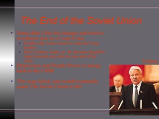 The End of the Soviet Union Some didn’t like his changes and tried to overthrow him in a Coup d’etat.  People rally in the streets to stop the Coup leaders Boris Yeltsin, leader of  the Russian Republic steps forward and calls for the end of the coup. Democracy and People Power is taking hold in the USSR The coup failed, and would eventually cause The Soviet Union to fall Yeltsin 