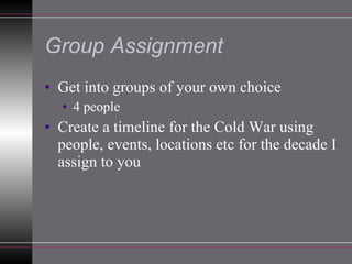 Group Assignment Get into groups of your own choice 4 people Create a timeline for the Cold War using people, events, locations etc for the decade I assign to you 