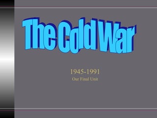 1945-1991 Our Final Unit The Cold War 