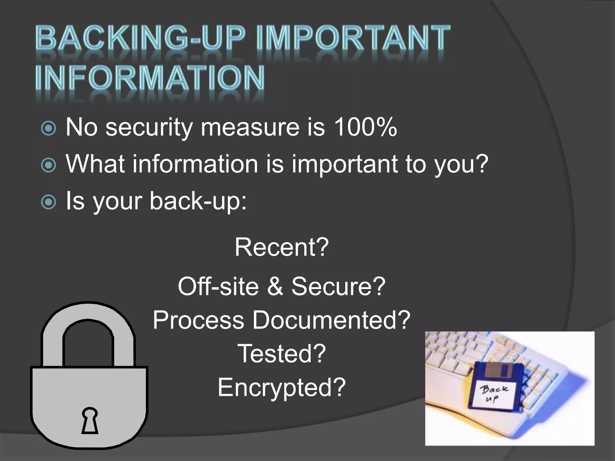  No security measure is 100%
 What information is important to you?
 Is your back-up:
Recent?
Off-site & Secure?
Process Documented?
Tested?
Encrypted?
 