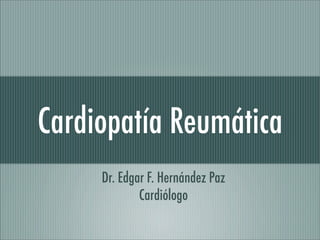 Cardiopatía Reumática
     Dr. Edgar F. Hernández Paz
             Cardiólogo
 