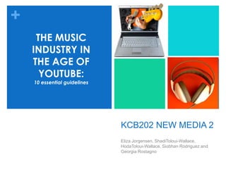 KCB202 NEW MEDIA 2 Eliza Jorgensen, ShadiToloui-Wallace, HodaToloui-Wallace, Siobhan Rodriguez and Georgia Rostagno THE MUSIC INDUSTRY IN THE AGE OF YOUTUBE: 10 essential guidelines  