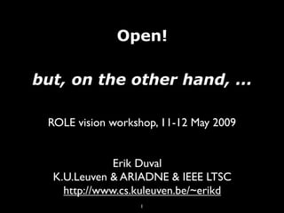 Open!

but, on the other hand, ...

 ROLE vision workshop, 11-12 May 2009


              Erik Duval
  K.U.Leuven & ARIADNE & IEEE LTSC
    http://www.cs.kuleuven.be/~erikd
                  1
 