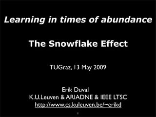 Learning in times of abundance

    The Snowflake Effect

            TUGraz, 13 May 2009


                 Erik Duval
     K.U.Leuven & ARIADNE & IEEE LTSC
       http://www.cs.kuleuven.be/~erikd
                     1
 