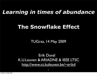Learning in times of abundance

                       The Snowflake Effect

                              TUGraz, 14 May 2009


                                   Erik Duval
                       K.U.Leuven & ARIADNE & IEEE LTSC
                         http://www.cs.kuleuven.be/~erikd
                                       1
Saturday 16 May 2009
 