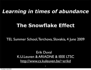 Learning in times of abundance

                       The Snowflake Effect

          TEL Summer School, Terchova, Slovakia, 4 June 2009


                                   Erik Duval
                       K.U.Leuven & ARIADNE & IEEE LTSC
                         http://www.cs.kuleuven.be/~erikd
                                       1
Thursday 4 June 2009
 