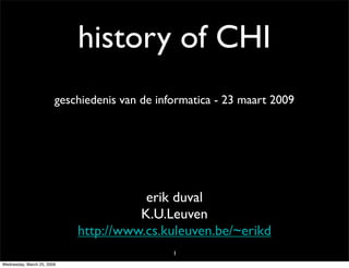 history of CHI
                        geschiedenis van de informatica - 23 maart 2009




                                       erik duval
                                      K.U.Leuven
                            http://www.cs.kuleuven.be/~erikd
                                               1
Wednesday, March 25, 2009
 