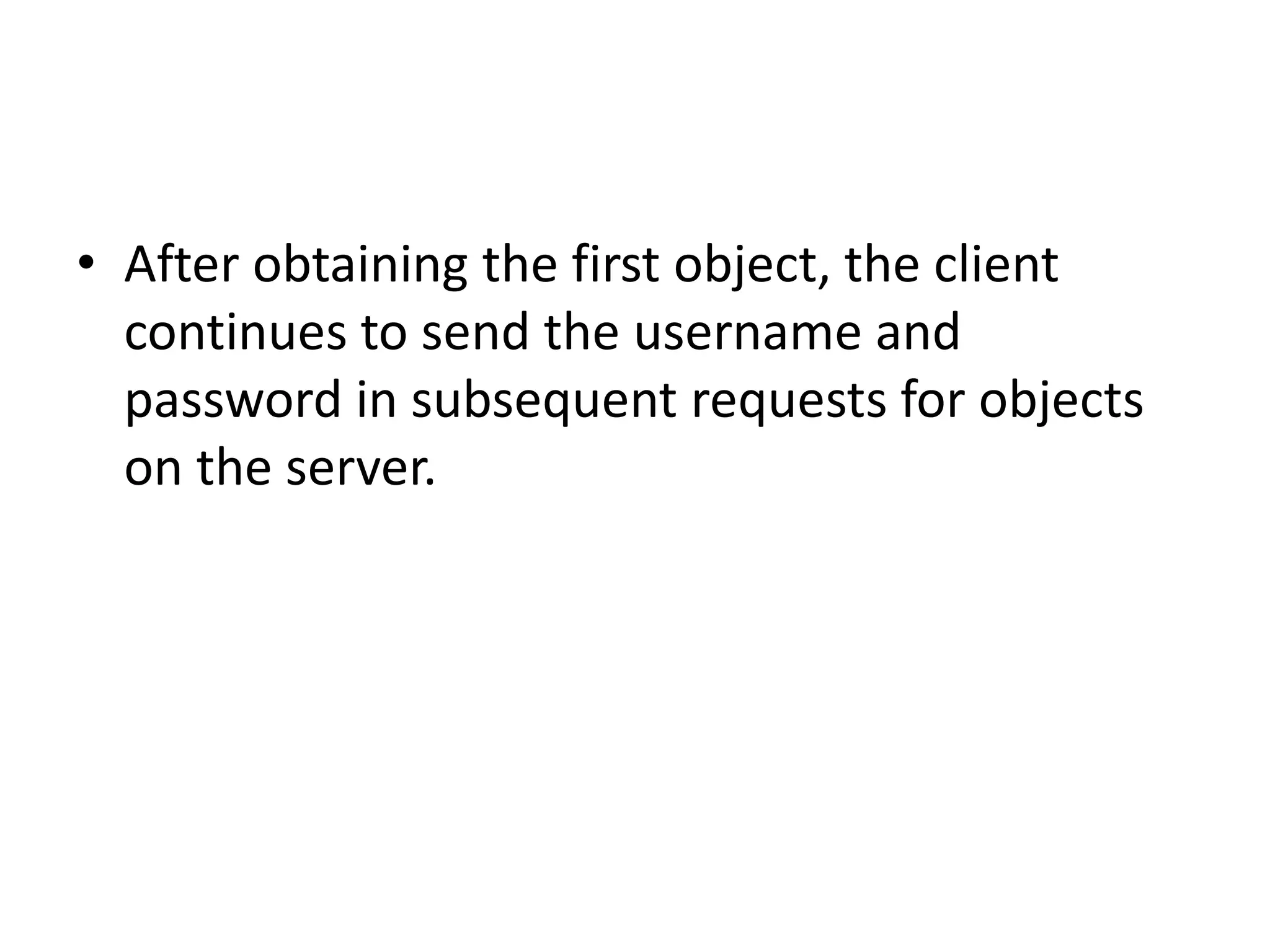 • After obtaining the first object, the client
continues to send the username and
password in subsequent requests for objects
on the server.
 