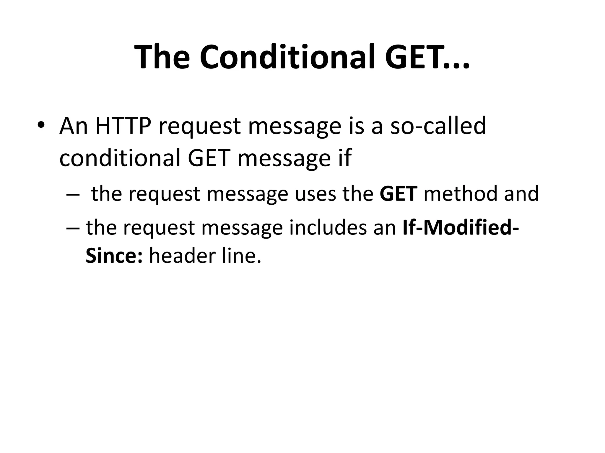 The Conditional GET...
• An HTTP request message is a so-called
conditional GET message if
– the request message uses the GET method and
– the request message includes an If-Modified-
Since: header line.
 