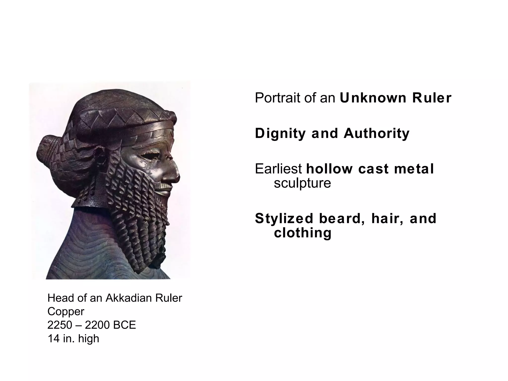 Portrait of an  Unknown Ruler Dignity and Authority Earliest  hollow cast metal  sculpture Stylized beard, hair, and clothing Head of an Akkadian Ruler Copper 2250 – 2200 BCE 14 in. high 