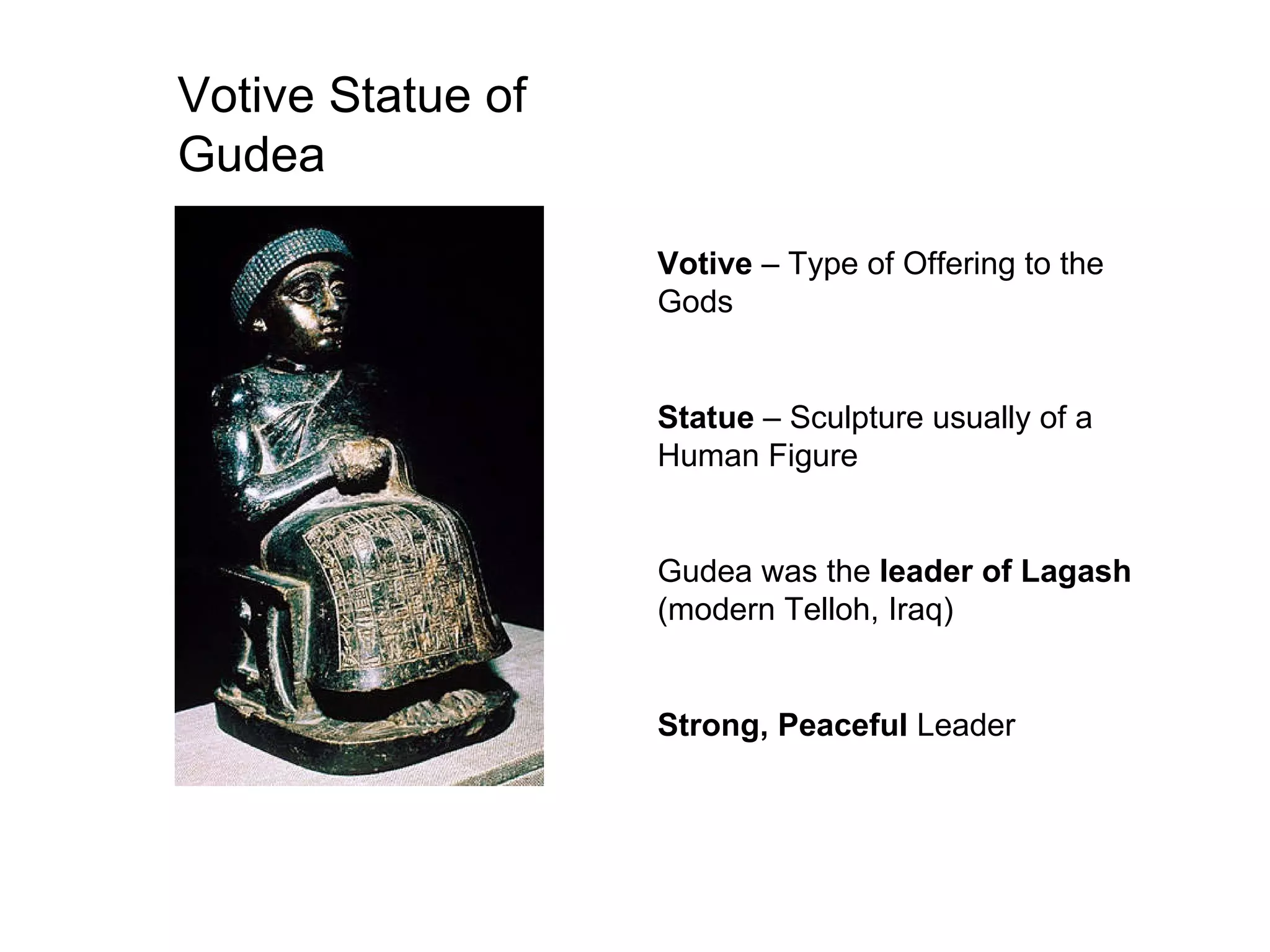 Votive Statue of Gudea Votive  – Type of Offering to the Gods Statue  – Sculpture usually of a Human Figure Gudea was the  leader of Lagash  (modern Telloh, Iraq) Strong, Peaceful  Leader 